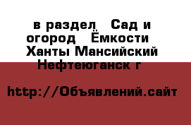  в раздел : Сад и огород » Ёмкости . Ханты-Мансийский,Нефтеюганск г.